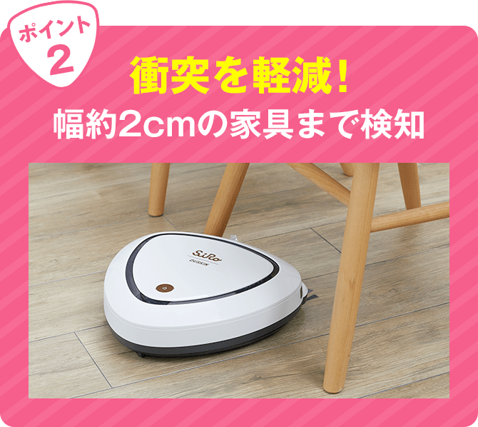 ポイント2 衝突を軽減！幅約2cmの家具まで検知！