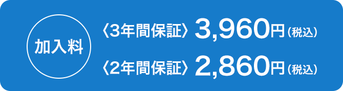 加入料 〈3年間保証〉3,960円（税込）〈2年間保証〉2,860円（税込）