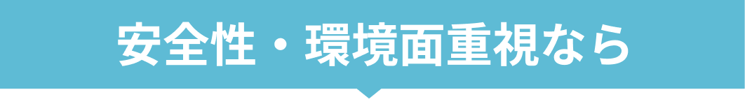 安全性・環境面重視なら