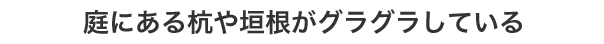 庭にある杭や垣根がグラグラしている