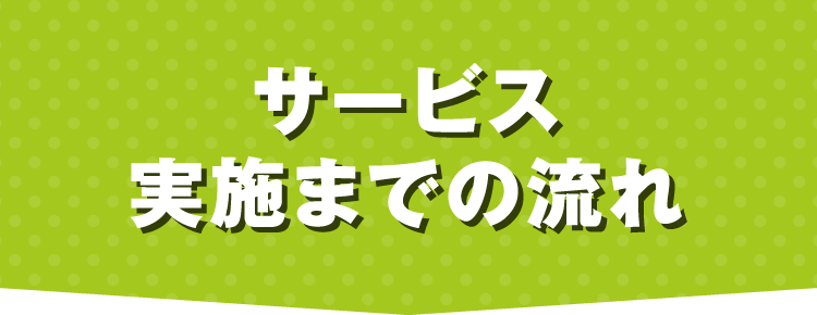 サービス実施までの流れ